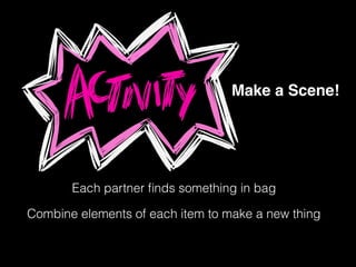 Make a Scene!
Each partner ﬁnds something in bag
Combine elements of each item to make a new thing
 