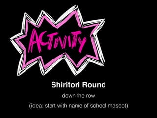Shiritori Round
down the row
(idea: start with name of school mascot)
 