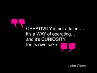 CREATIVITY is not a talent…
it’s a WAY of operating…
and it’s CURIOSITY
for its own sake
- John Cleese
 