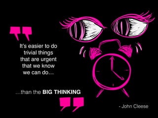 It’s easier to do
trivial things
that are urgent
that we know
we can do…
…than the BIG THINKING
- John Cleese
 