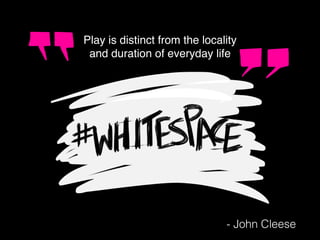 Play is distinct from the locality
and duration of everyday life
- John Cleese
 