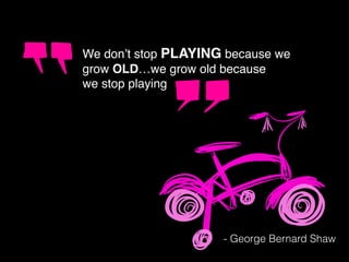 We don’t stop PLAYING because we
grow OLD…we grow old because
we stop playing
- George Bernard Shaw
 