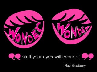 stuff your eyes with wonder
Ray Bradbury
 