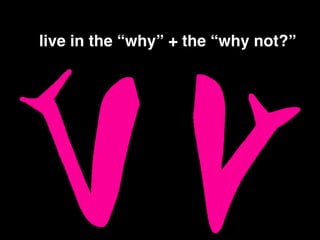 live in the “why” + the “why not?”
 