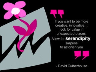 If you want to be more
creative, innovative…
look for value in
unexpected places.
Allow for serendipity,
surprise
to astonish you
- David Culberhouse
 