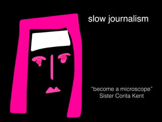 “become a microscope”
Sister Corita Kent
slow journalism
 