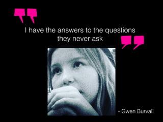 I have the answers to the questions
they never ask
- Gwen Burvall
 