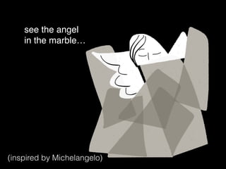 see the angel
in the marble…
(inspired by Michelangelo)
 