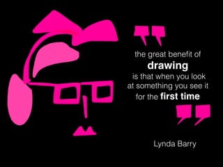 the great beneﬁt of
drawing
is that when you look
at something you see it
for the ﬁrst time
Lynda Barry
 