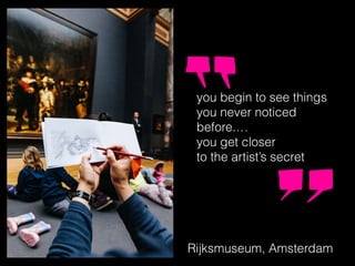 you begin to see things
you never noticed
before.…
you get closer
to the artist’s secret
Rijksmuseum, Amsterdam
 