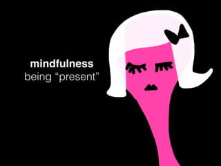 mindfulness
being “present”
 
