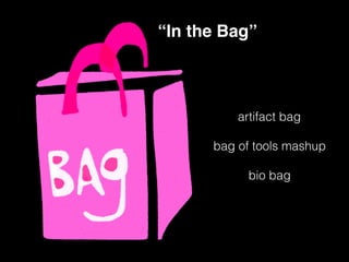 artifact bag
bag of tools mashup
bio bag
“In the Bag”
 