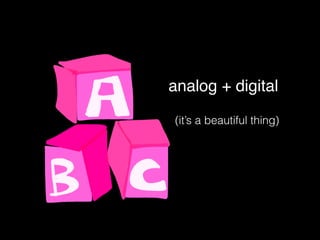 analog + digital
(it’s a beautiful thing)
 
