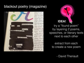 blackout poetry (magazine)
try a “found poem”
by layering 2 poems,
speeches, or literary texts
next to each other
extract from each
to create a new poem
IDEA!
- David Theriault
 