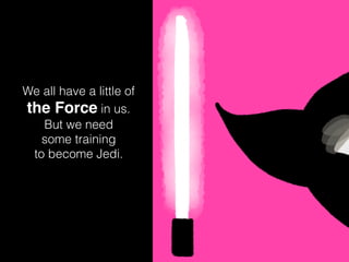 We all have a little of
the Force in us.
But we need
some training
to become Jedi.
 