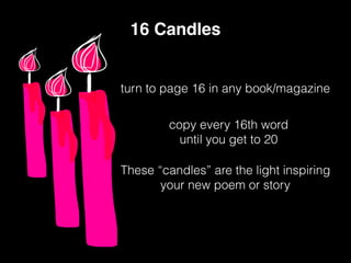 These “candles” are the light inspiring
your new poem or story
16 Candles
turn to page 16 in any book/magazine
copy every 16th word
until you get to 20
 