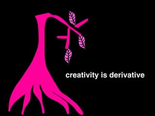 creativity is derivative
 