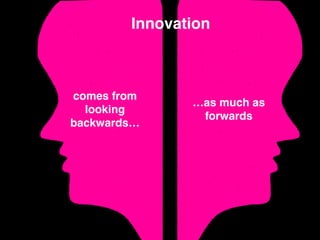 Innovation
comes from
looking
backwards…
…as much as
forwards
 
