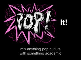 mix anything pop culture
with something academic
It!
 