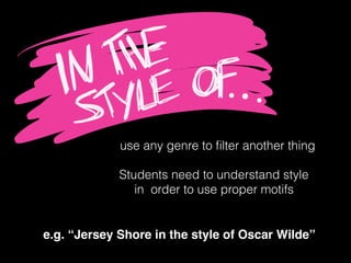 use any genre to ﬁlter another thing
Students need to understand style
in order to use proper motifs
e.g. “Jersey Shore in the style of Oscar Wilde”
 