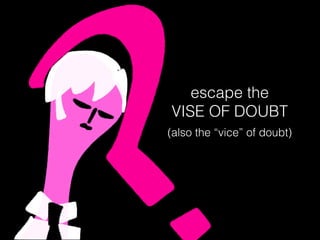 escape the
VISE OF DOUBT
(also the “vice” of doubt)
 