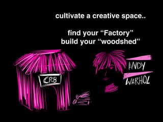 cultivate a creative space..
ﬁnd your “Factory”
build your “woodshed”
 