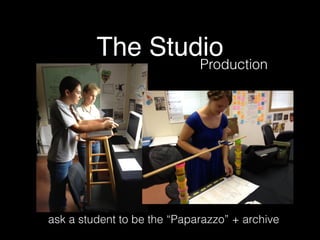 The Studio
Production
ask a student to be the “Paparazzo” + archive
 