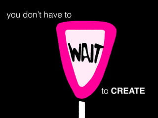 you don’t have to
to CREATE
 