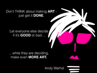 Don’t THINK about making ART -
just get it DONE.
Let everyone else decide
if it’s GOOD or bad…
…while they are deciding,
make even MORE ART.
Andy Warhol
 