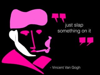 just slap
something on it
- Vincent Van Gogh
 