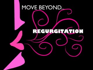 MOVE BEYOND...
REGURGITATION
 