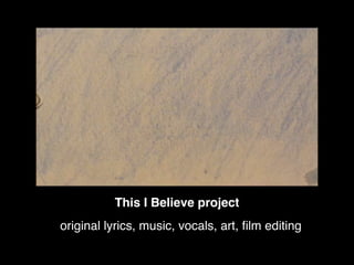 original lyrics, music, vocals, art, ﬁlm editing
This I Believe project
 
