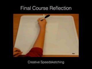Creative Speedsketching
Final Course Reﬂection
 