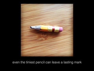 even the tiniest pencil can leave a lasting mark
 