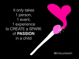It only takes
1 person,
1 event,
1 experience
to CREATE a SPARK
of PASSION
in a child
@timbuckteeth
 