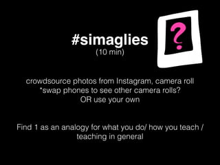 #simaglies
crowdsource photos from Instagram, camera roll
*swap phones to see other camera rolls?
OR use your own
Find 1 as an analogy for what you do/ how you teach /
teaching in general
(10 min)
 