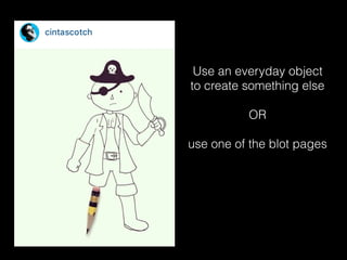 Use an everyday object
to create something else
OR
use one of the blot pages
 