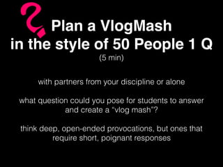 Plan a VlogMash
in the style of 50 People 1 Q
with partners from your discipline or alone
what question could you pose for students to answer
and create a “vlog mash”?
think deep, open-ended provocations, but ones that
require short, poignant responses
(5 min)
 