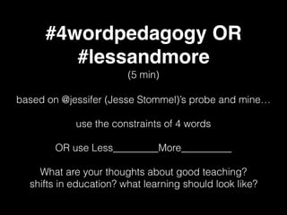 #4wordpedagogy OR
#lessandmore
based on @jessifer (Jesse Stommel)’s probe and mine…
use the constraints of 4 words
OR use Less_________More__________
What are your thoughts about good teaching?
shifts in education? what learning should look like?
(5 min)
 