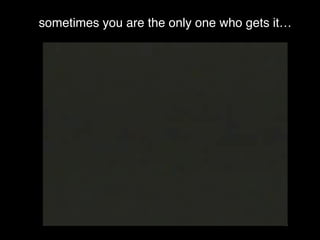 sometimes you are the only one who gets it…
 