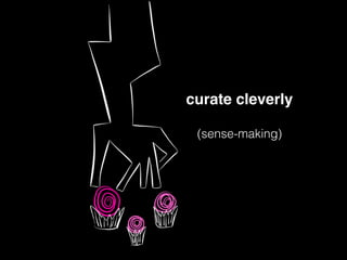 curate cleverly
(sense-making)
 