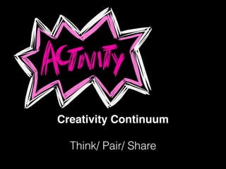 Creativity Continuum
Think/ Pair/ Share
 