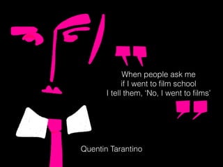 When people ask me
if I went to ﬁlm school
I tell them, ‘No, I went to ﬁlms’
Quentin Tarantino
 
