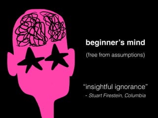 beginner’s mind
(free from assumptions)
“insightful ignorance”
- Stuart Firestein, Columbia
 