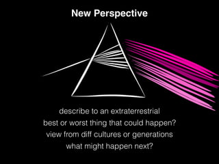 New Perspective
describe to an extraterrestrial
best or worst thing that could happen?
view from diff cultures or generations
what might happen next?
 