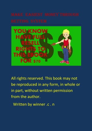 MAKE EASIEST MONEY THROUGH
BETTING SYSTEM
All rights reserved. This book may not
be reproduced in any form, in whole or
in part, without written permission
from the author.
Written by winner .c . n
 
