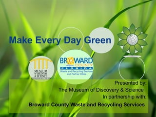 Make Every Day Green
Presented by:
The Museum of Discovery & Science
In partnership with:
Broward County Waste and Recycling Services
 
