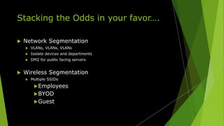 Stacking the Odds in your favor….
 Network Segmentation
 VLANs, VLANs, VLANs
 Isolate devices and departments
 DMZ for public facing servers
 Wireless Segmentation
 Multiple SSIDs
Employees
BYOD
Guest
 