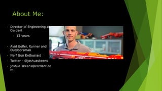 About Me:
• Director of Engineering at
Cerdant
• 13 years
• Avid Golfer, Runner and
Outdoorsman
• Nerf Gun Enthusiast
• Twitter - @joshuaskeens
• joshua.skeens@cerdant.co
m
 