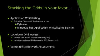 Stacking the Odds in your favor….
 Application Whitelisting
 Only allow “Approved” Applications to run
Cylance
Windows has Application Whitelisting Built-in
 Lockdown DNS Access
 Enforce DNS access to Local Server(s) only
 Lockdown outbound DNS access to DNS Servers only
 Vulnerability/Network Assessments
 